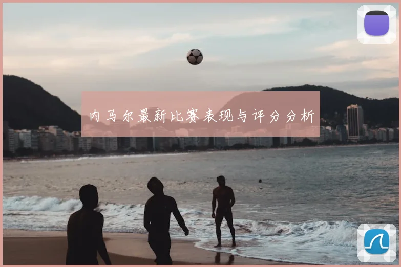 内马尔最新比赛表现与评分分析